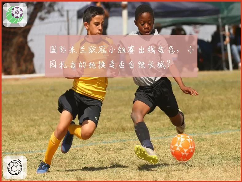 国际米兰欧冠小组赛出线告急，小因扎吉的轮换是否自毁长城？