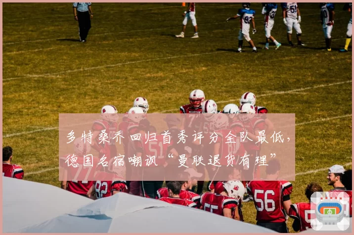 多特桑乔回归首秀评分全队最低,德国名宿嘲讽“曼联退货有理”