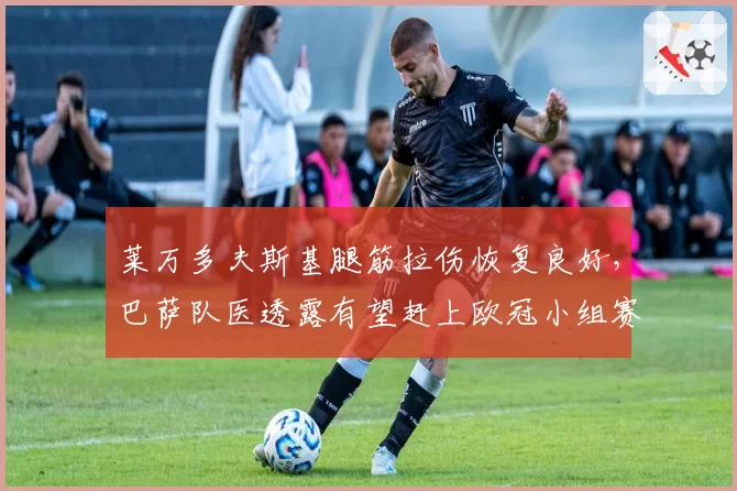 莱万多夫斯基腿筋拉伤恢复良好，巴萨队医透露有望赶上欧冠小组赛