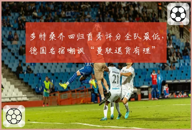 多特桑乔回归首秀评分全队最低,德国名宿嘲讽“曼联退货有理”
