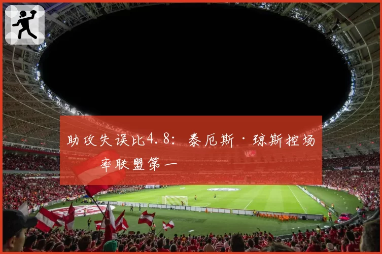 助攻失误比4.8：泰厄斯·琼斯控场效率联盟第一