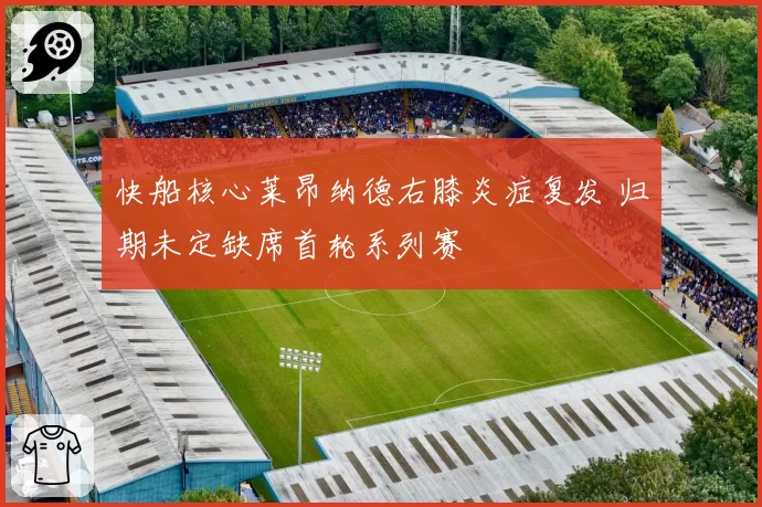 快船核心莱昂纳德右膝炎症复发 归期未定缺席首轮系列赛