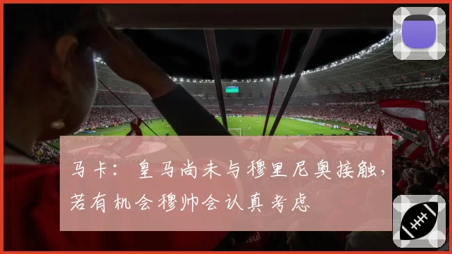 马卡：皇马尚未与穆里尼奥接触，若有机会穆帅会认真考虑