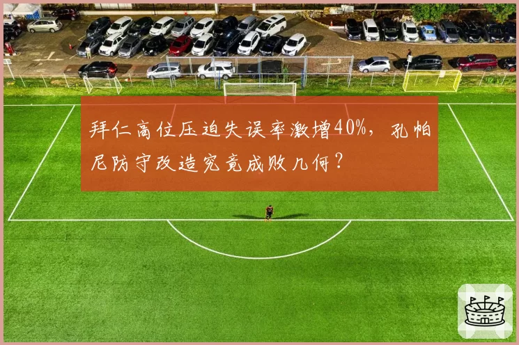 拜仁高位压迫失误率激增40%,孔帕尼防守改造究竟成败几何?