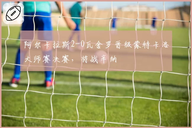 阿尔卡拉斯2-0瓦舍罗晋级蒙特卡洛大师赛决赛，将战辛纳