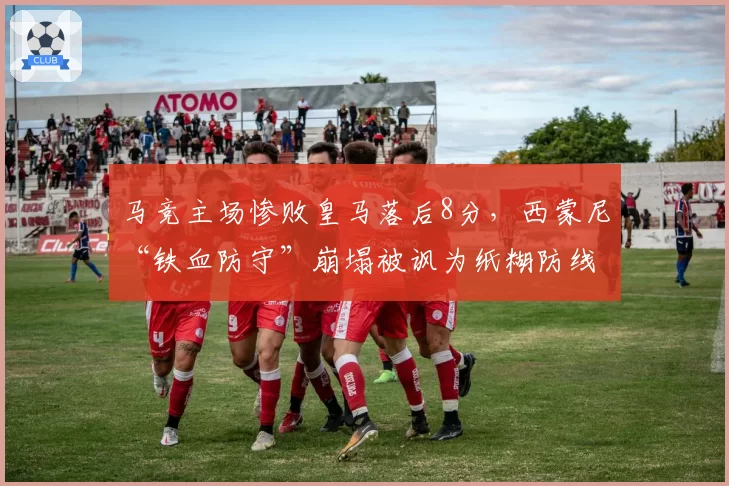 马竞主场惨败皇马落后8分，西蒙尼“铁血防守”崩塌被讽为纸糊防线