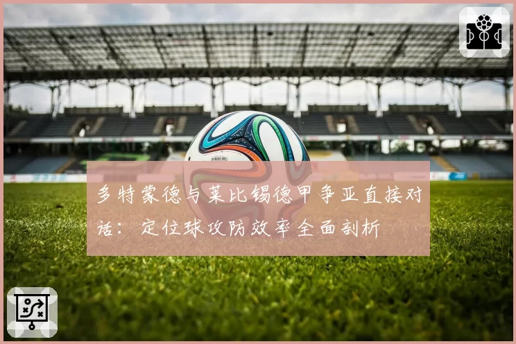 多特蒙德与莱比锡德甲争亚直接对话：定位球攻防效率全面剖析