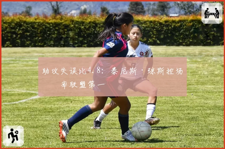 助攻失误比4.8：泰厄斯·琼斯控场效率联盟第一