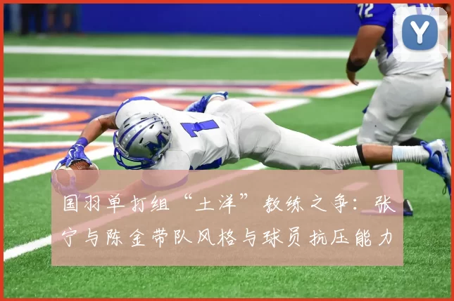 国羽单打组“土洋”教练之争:张宁与陈金带队风格与球员抗压能力差异