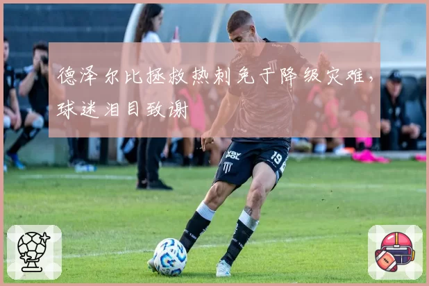 德泽尔比拯救热刺免于降级灾难，球迷泪目致谢