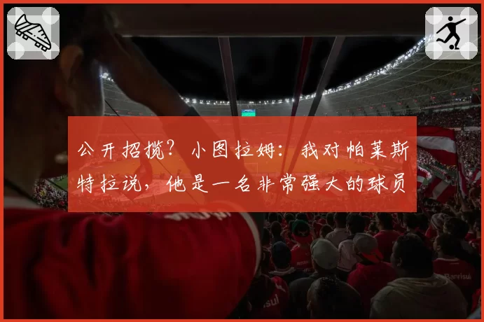 公开招揽？小图拉姆：我对帕莱斯特拉说，他是一名非常强大的球员