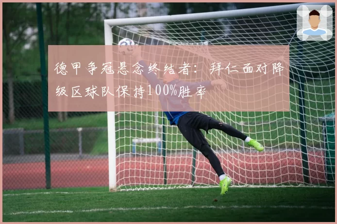 德甲争冠悬念终结者:拜仁面对降级区球队保持100%胜率
