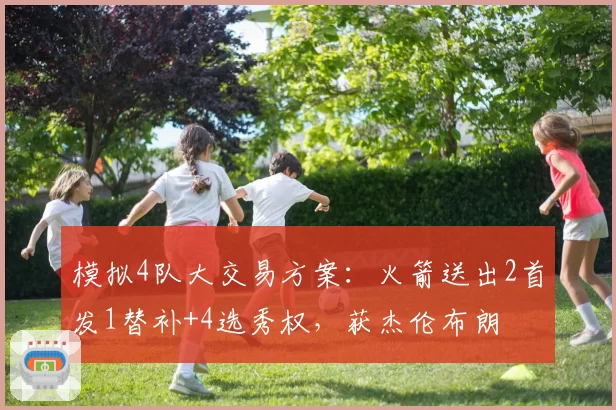 模拟4队大交易方案:火箭送出2首发1替补+4选秀权,获杰伦布朗