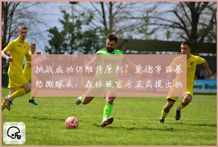 挑战成功仍维持原判？爱德华兹暴怒撕球衣，森林狼官方正式提出抗议