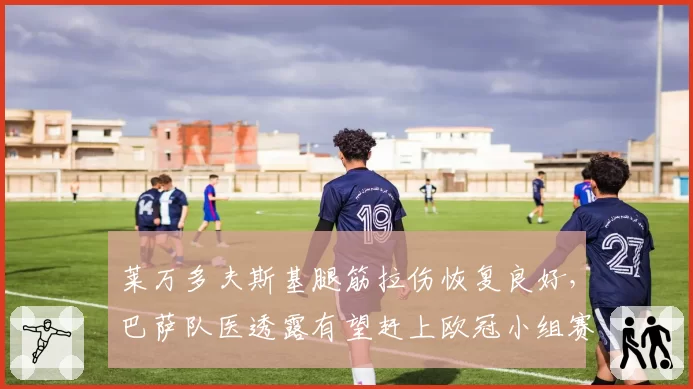 莱万多夫斯基腿筋拉伤恢复良好，巴萨队医透露有望赶上欧冠小组赛