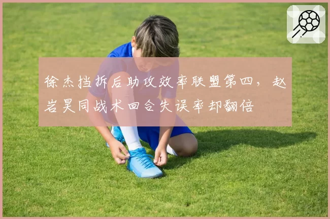 徐杰挡拆后助攻效率联盟第四,赵岩昊同战术回合失误率却翻倍