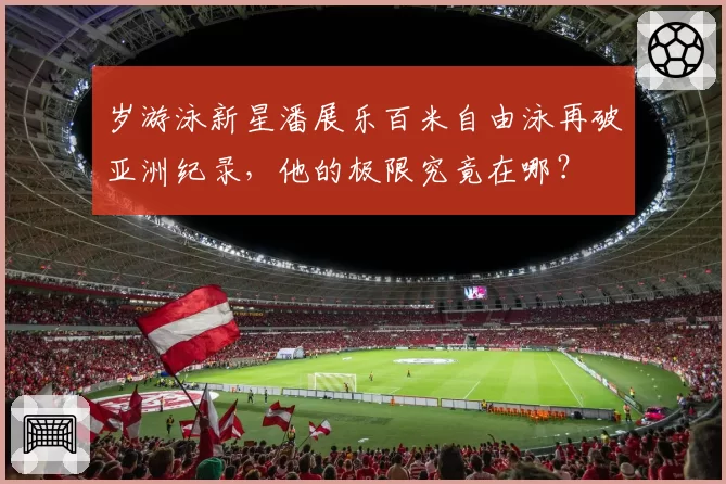 岁游泳新星潘展乐百米自由泳再破亚洲纪录，他的极限究竟在哪？