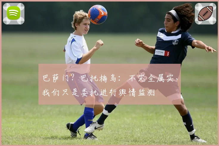 巴萨门？巴托梅乌：不完全属实，我们只是委托进行舆情监测