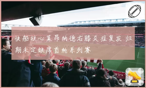 快船核心莱昂纳德右膝炎症复发 归期未定缺席首轮系列赛
