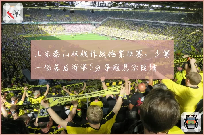 山东泰山双线作战拖累联赛,少赛一场落后海港5分争冠悬念陡增