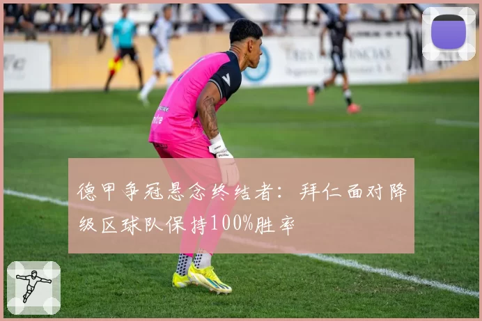 德甲争冠悬念终结者：拜仁面对降级区球队保持100%胜率