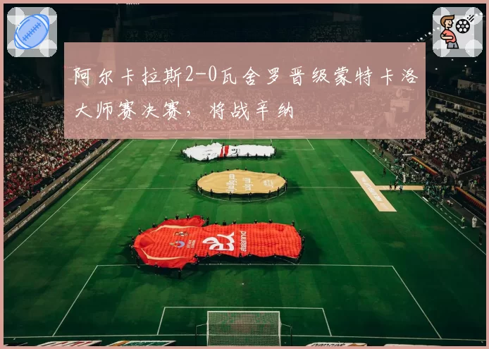 阿尔卡拉斯2-0瓦舍罗晋级蒙特卡洛大师赛决赛，将战辛纳