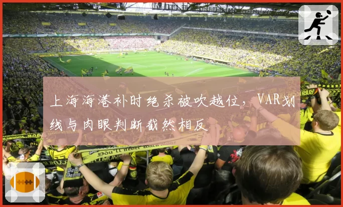 上海海港补时绝杀被吹越位，VAR划线与肉眼判断截然相反