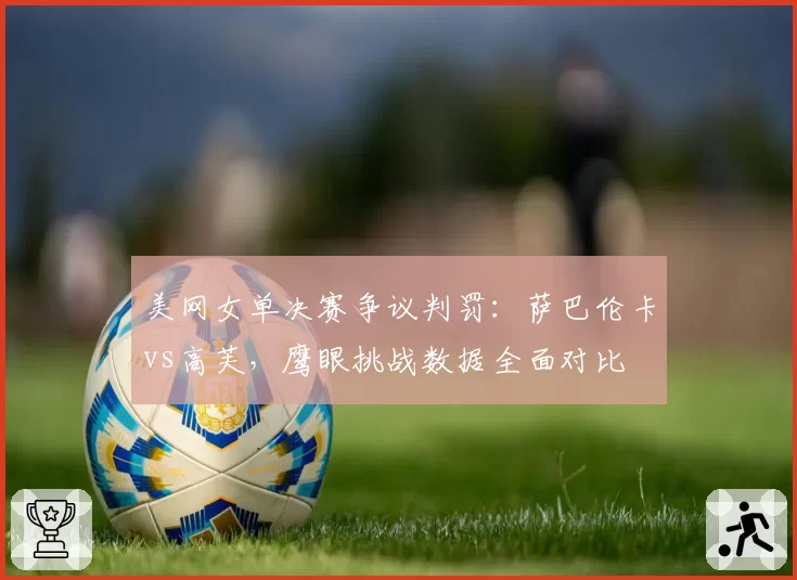 美网女单决赛争议判罚:萨巴伦卡vs高芙,鹰眼挑战数据全面对比