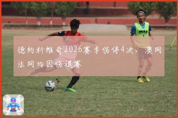 德约科维奇2026赛季伤停4次,澳网法网均因伤退赛
