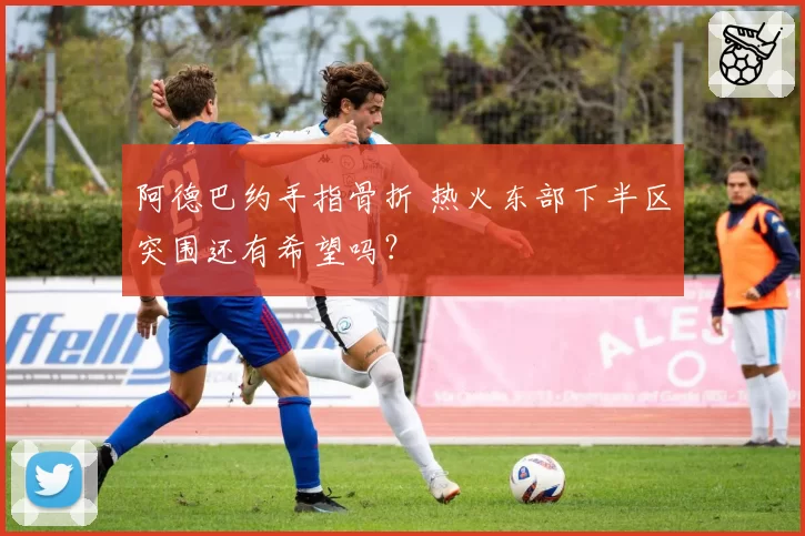 阿德巴约手指骨折 热火东部下半区突围还有希望吗？