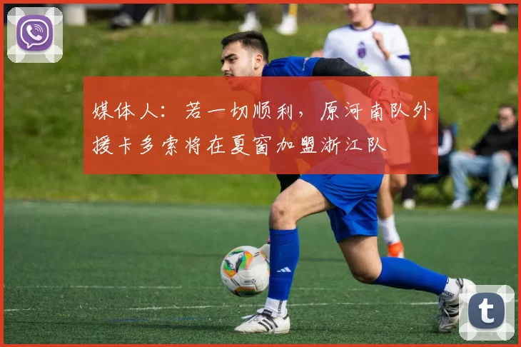 媒体人：若一切顺利，原河南队外援卡多索将在夏窗加盟浙江队