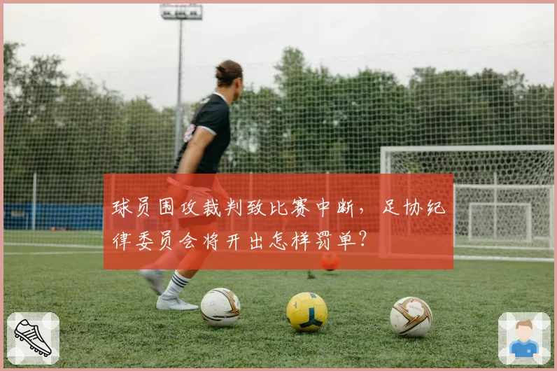 球员围攻裁判致比赛中断，足协纪律委员会将开出怎样罚单？