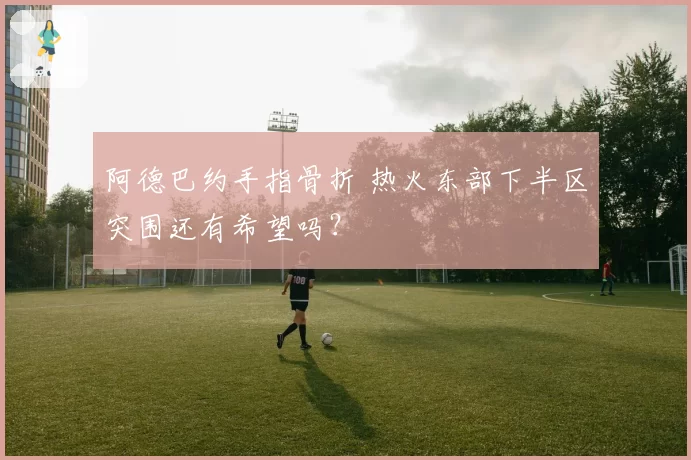 阿德巴约手指骨折 热火东部下半区突围还有希望吗?