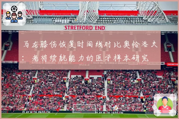马龙膝伤恢复时间线对比奥恰洛夫：老将续航能力的医学样本研究