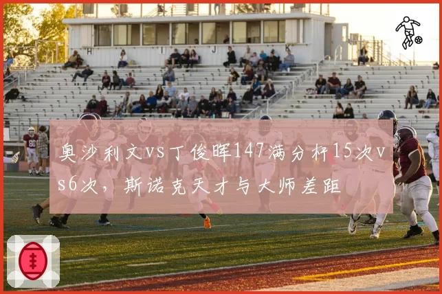 奥沙利文vs丁俊晖147满分杆15次vs6次,斯诺克天才与大师差距