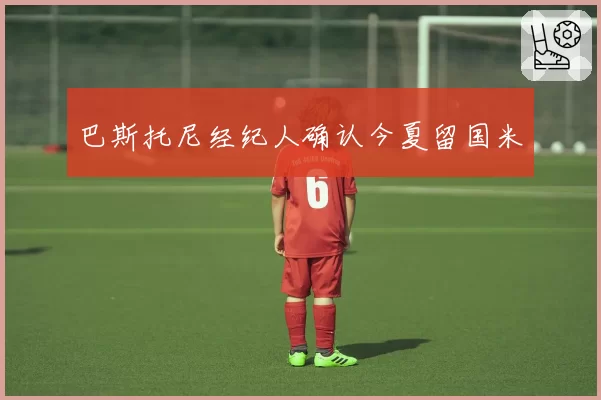 巴斯托尼经纪人确认今夏留国米
