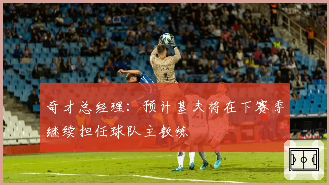 奇才总经理：预计基夫将在下赛季继续担任球队主教练