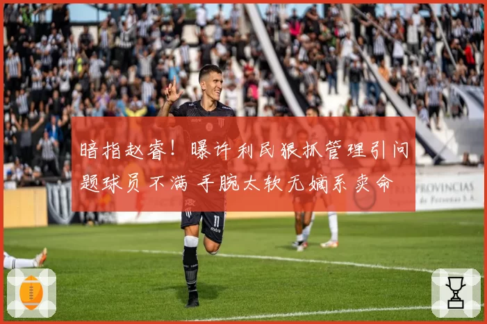 暗指赵睿！曝许利民狠抓管理引问题球员不满 手腕太软无嫡系卖命