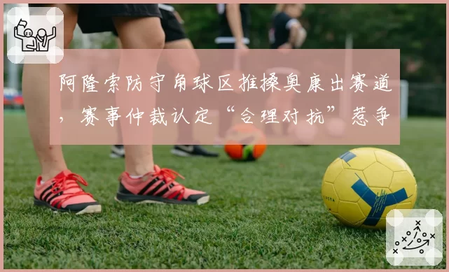 阿隆索防守角球区推搡奥康出赛道,赛事仲裁认定“合理对抗”惹争议