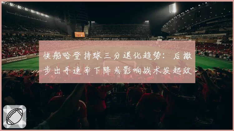 快船哈登持球三分退化趋势：后撤步出手速率下降或影响战术发起效率