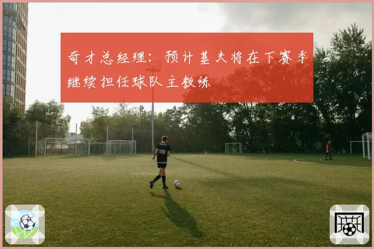 奇才总经理：预计基夫将在下赛季继续担任球队主教练