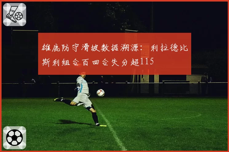 雄鹿防守滑坡数据溯源：利拉德比斯利组合百回合失分超115