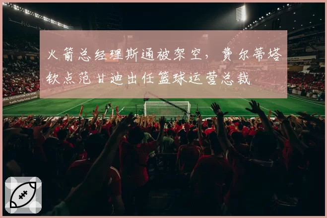 火箭总经理斯通被架空，费尔蒂塔钦点范甘迪出任篮球运营总裁