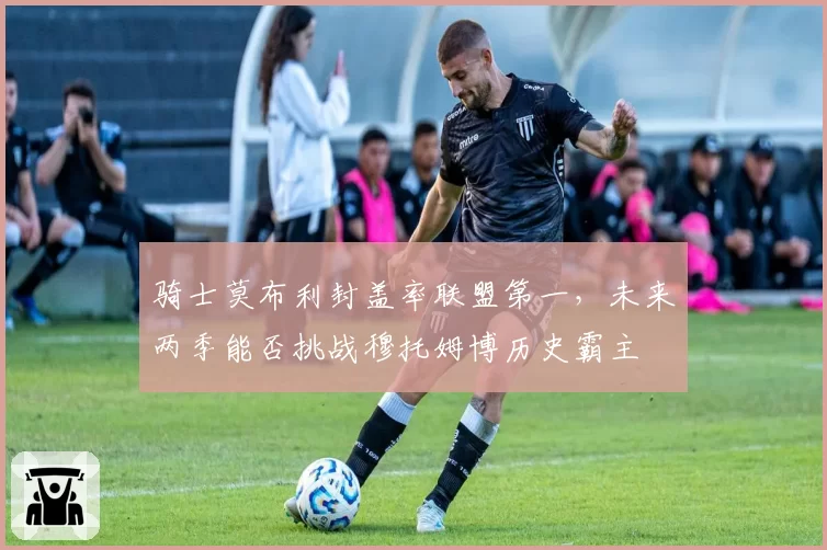 骑士莫布利封盖率联盟第一,未来两季能否挑战穆托姆博历史霸主