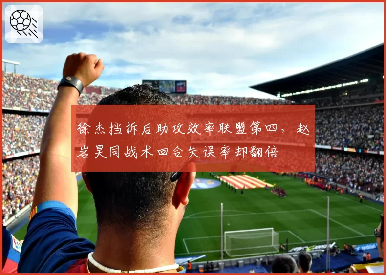 徐杰挡拆后助攻效率联盟第四,赵岩昊同战术回合失误率却翻倍