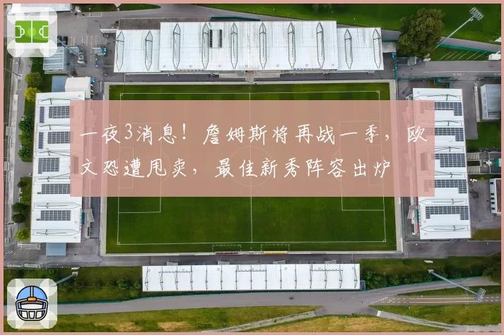一夜3消息!詹姆斯将再战一季,欧文恐遭甩卖,最佳新秀阵容出炉