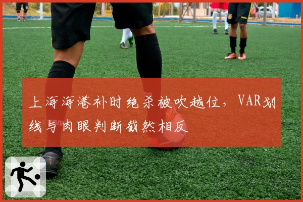上海海港补时绝杀被吹越位,VAR划线与肉眼判断截然相反