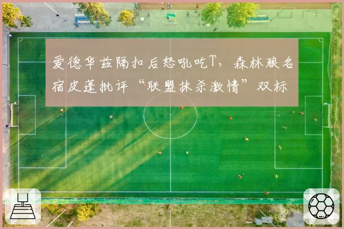 爱德华兹隔扣后怒吼吃T，森林狼名宿皮蓬批评“联盟抹杀激情”双标明显
