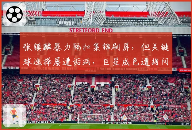张镇麟暴力隔扣集锦刷屏，但关键球选择屡遭诟病，巨星成色遭拷问？