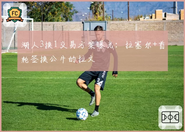湖人3换1交易方案曝光：拉塞尔+首轮签换公牛的拉文